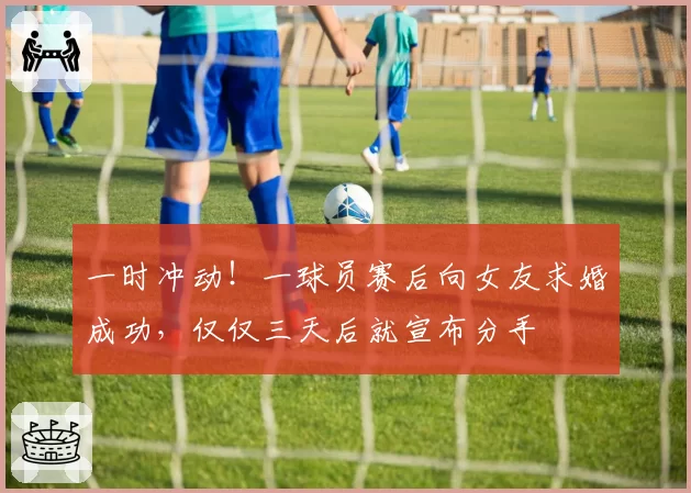 一时冲动！一球员赛后向女友求婚成功，仅仅三天后就宣布分手