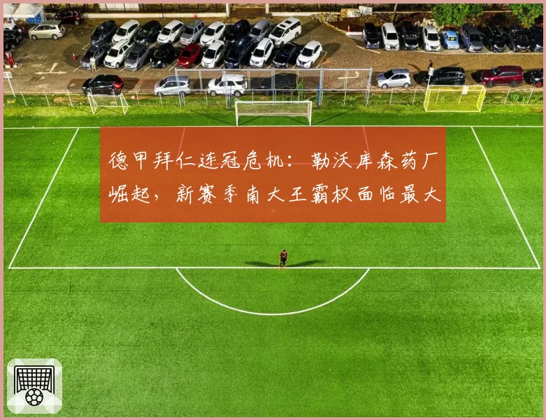 德甲拜仁连冠危机：勒沃库森药厂崛起，新赛季南大王霸权面临最大挑战