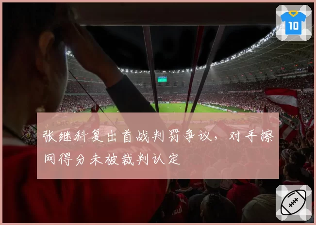 张继科复出首战判罚争议，对手擦网得分未被裁判认定