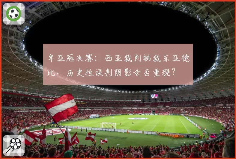 年亚冠决赛：西亚裁判执裁东亚德比，历史性误判阴影会否重现？