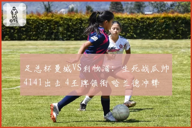 足总杯曼城VS利物浦：生死战瓜帅4141出击 4王牌领衔 哈兰德冲锋