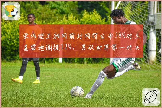 梁伟铿王昶网前封网得分率38%对兰基雷迪谢提12%，男双世界第一对决胜负手浮现