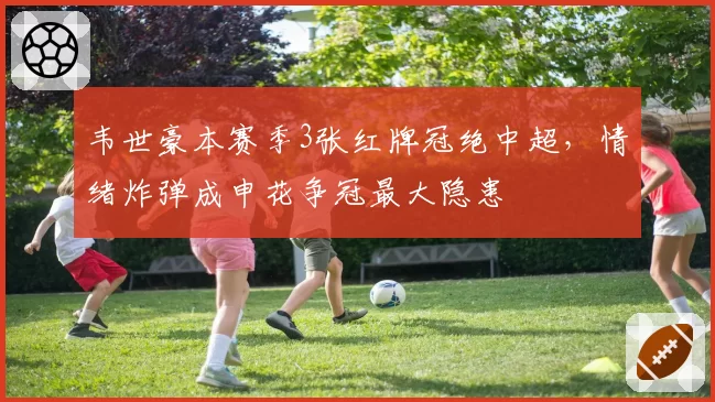 韦世豪本赛季3张红牌冠绝中超，情绪炸弹成申花争冠最大隐患