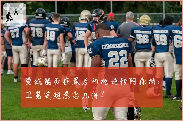 曼城能否在最后两轮逆转阿森纳，卫冕英超悬念几何？