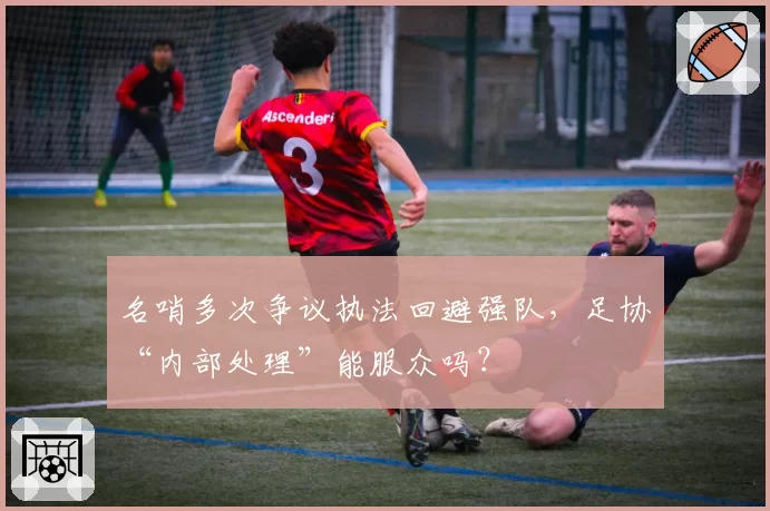 名哨多次争议执法回避强队，足协“内部处理”能服众吗？