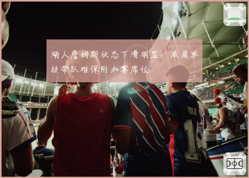 湖人詹姆斯状态下滑明显,浓眉单核带队难保附加赛席位