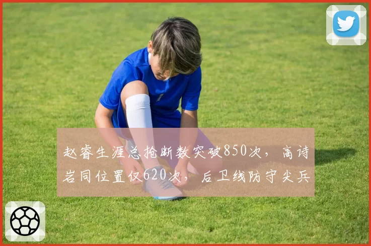 赵睿生涯总抢断数突破850次,高诗岩同位置仅620次,后卫线防守尖兵效率对比差距明显