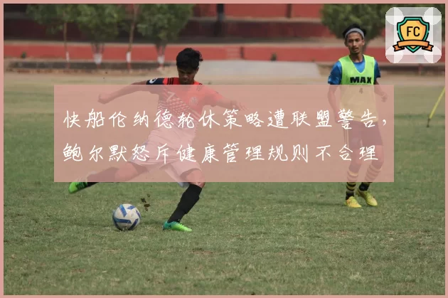 快船伦纳德轮休策略遭联盟警告，鲍尔默怒斥健康管理规则不合理