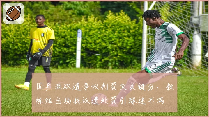 国乒混双遭争议判罚失关键分,教练组当场抗议遭处罚引球迷不满