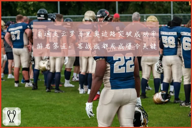 南通支云罗马里奥边路突破成功率排名第五,客战成都或成爆冷关键