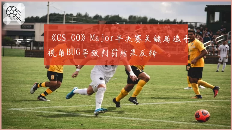 《CS_GO》Major半决赛关键局选手视角BUG导致判罚结果反转