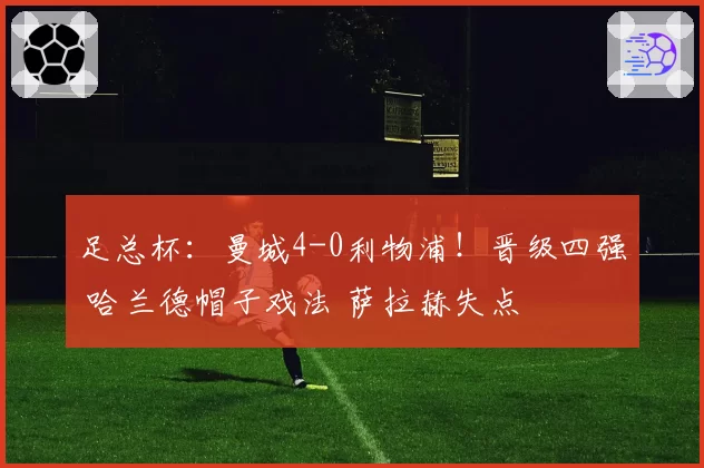 足总杯：曼城4-0利物浦！晋级四强 哈兰德帽子戏法 萨拉赫失点