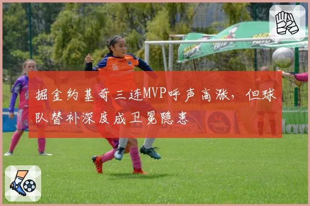 掘金约基奇三连MVP呼声高涨，但球队替补深度成卫冕隐患
