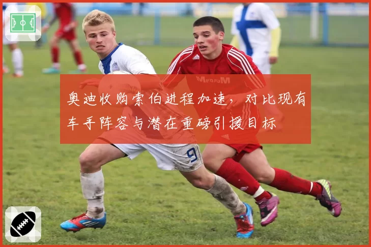 奥迪收购索伯进程加速，对比现有车手阵容与潜在重磅引援目标