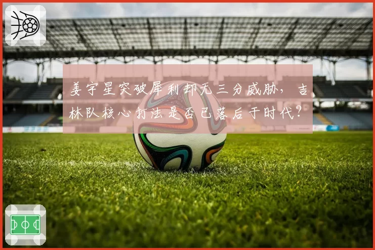 姜宇星突破犀利却无三分威胁,吉林队核心打法是否已落后于时代?