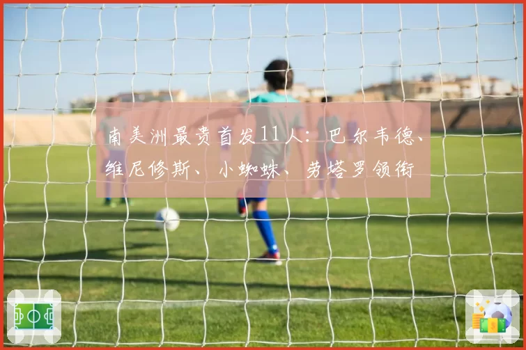 南美洲最贵首发11人:巴尔韦德、维尼修斯、小蜘蛛、劳塔罗领衔