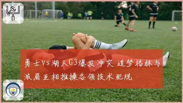 勇士vs湖人G3爆发冲突 追梦格林与浓眉互相推搡各领技术犯规
