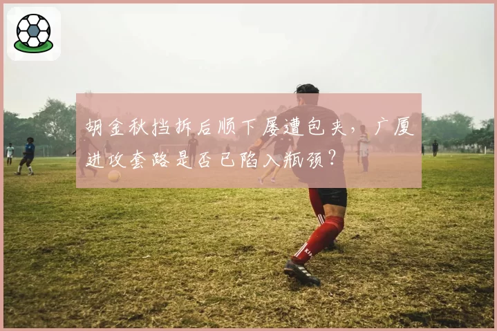 胡金秋挡拆后顺下屡遭包夹，广厦进攻套路是否已陷入瓶颈？
