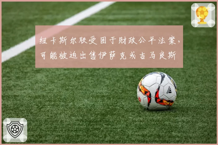 纽卡斯尔联受困于财政公平法案,可能被迫出售伊萨克或吉马良斯