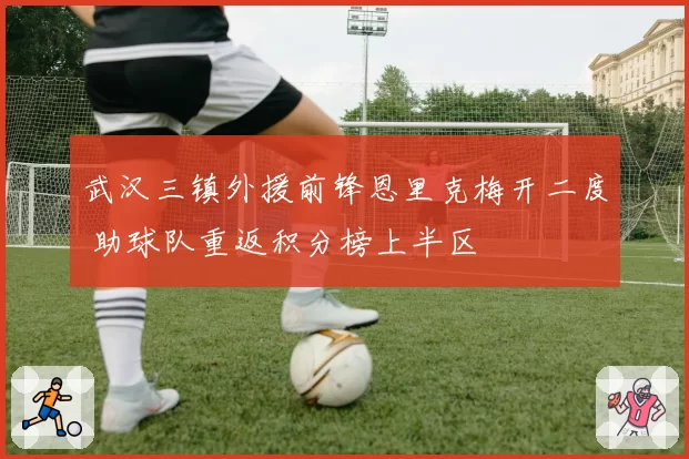 武汉三镇外援前锋恩里克梅开二度 助球队重返积分榜上半区