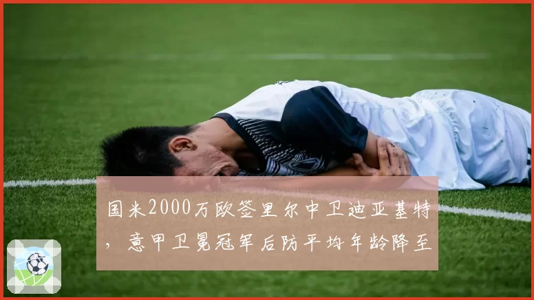 国米2000万欧签里尔中卫迪亚基特,意甲卫冕冠军后防平均年龄降至24.3岁