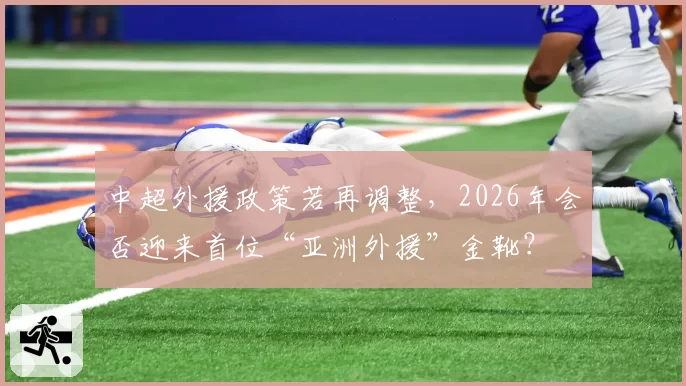 中超外援政策若再调整,2026年会否迎来首位“亚洲外援”金靴?