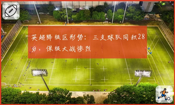 英超降级区形势:三支球队同积28分,保级大战惨烈