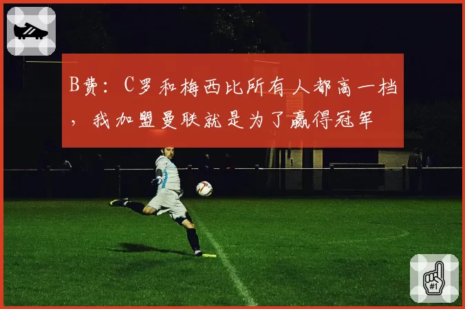 B费：C罗和梅西比所有人都高一档，我加盟曼联就是为了赢得冠军