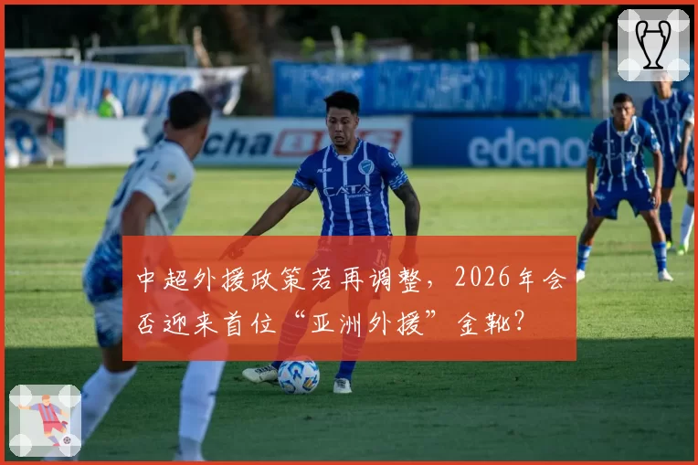 中超外援政策若再调整,2026年会否迎来首位“亚洲外援”金靴?