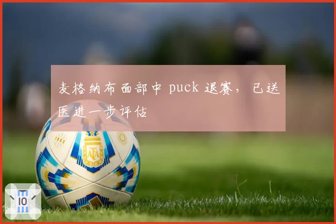 麦格纳布面部中 puck 退赛，已送医进一步评估