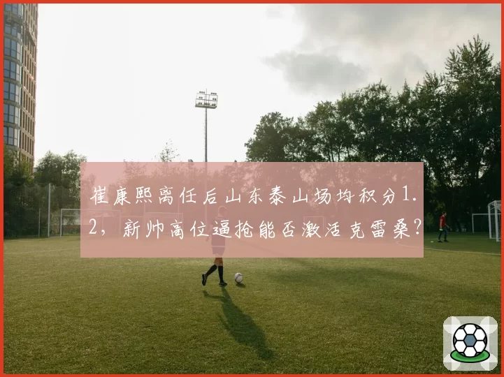 崔康熙离任后山东泰山场均积分1.2，新帅高位逼抢能否激活克雷桑？