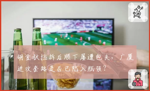胡金秋挡拆后顺下屡遭包夹，广厦进攻套路是否已陷入瓶颈？