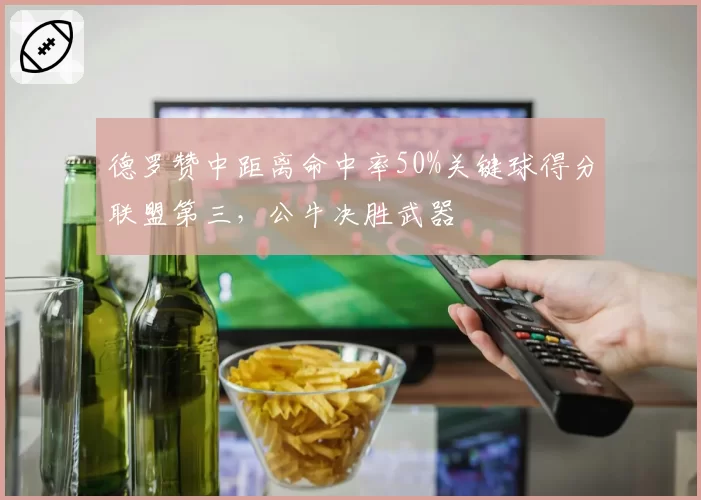 德罗赞中距离命中率50%关键球得分联盟第三，公牛决胜武器