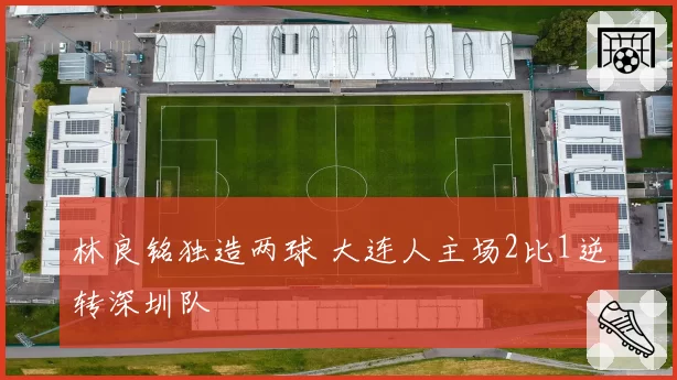林良铭独造两球 大连人主场2比1逆转深圳队