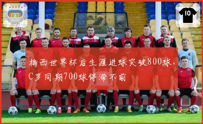 梅西世界杯后生涯进球突破800球，C罗同期700球停滞不前