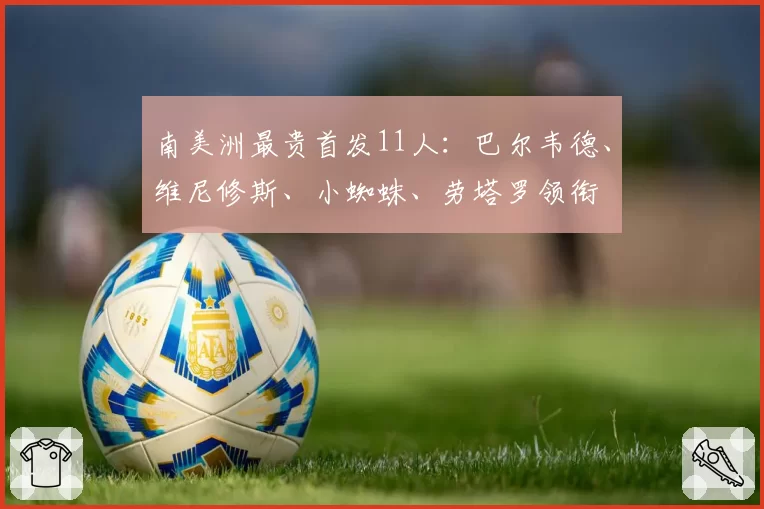 南美洲最贵首发11人：巴尔韦德、维尼修斯、小蜘蛛、劳塔罗领衔
