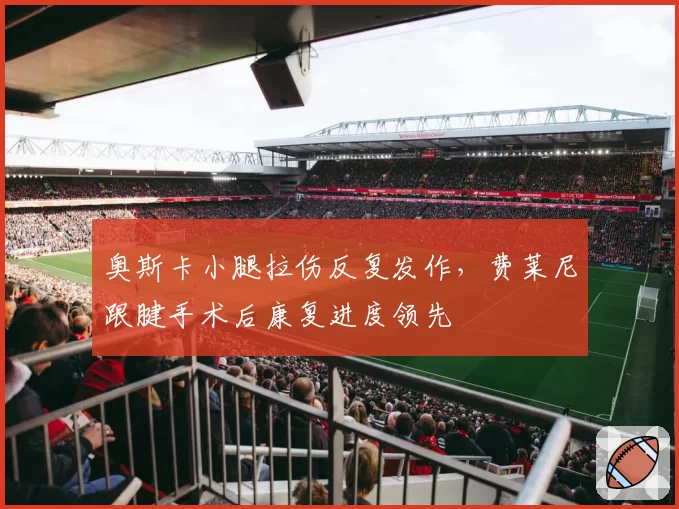 奥斯卡小腿拉伤反复发作，费莱尼跟腱手术后康复进度领先