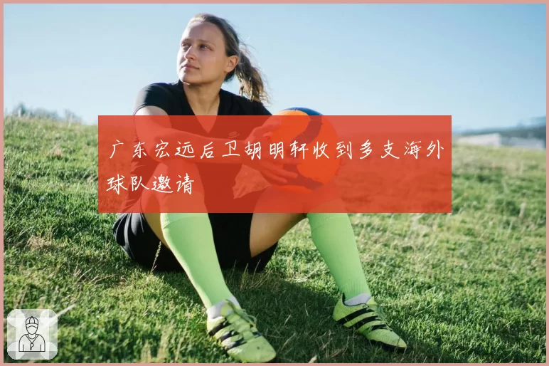 广东宏远后卫胡明轩收到多支海外球队邀请