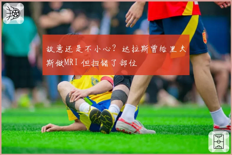 故意还是不小心？达拉斯曾给里夫斯做MRI 但扫错了部位