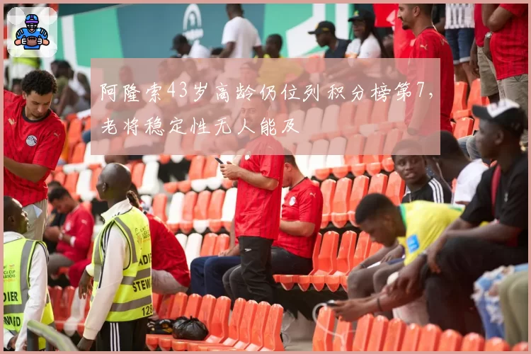 阿隆索43岁高龄仍位列积分榜第7，老将稳定性无人能及