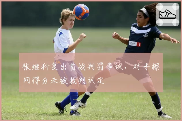 张继科复出首战判罚争议，对手擦网得分未被裁判认定