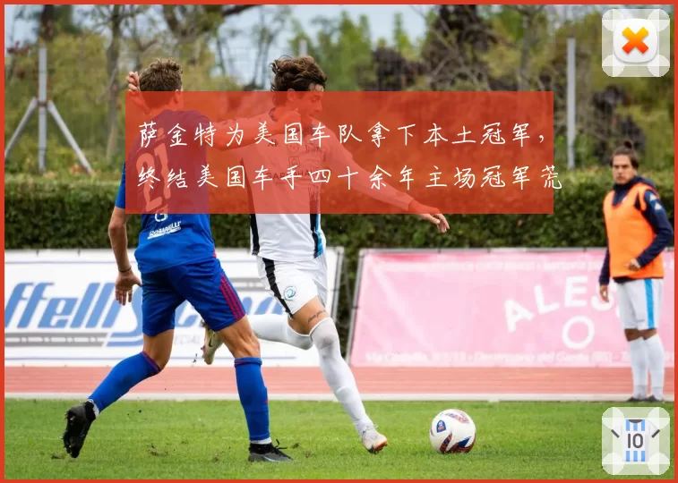 萨金特为美国车队拿下本土冠军,终结美国车手四十余年主场冠军荒