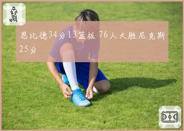 恩比德34分13篮板 76人大胜尼克斯25分
