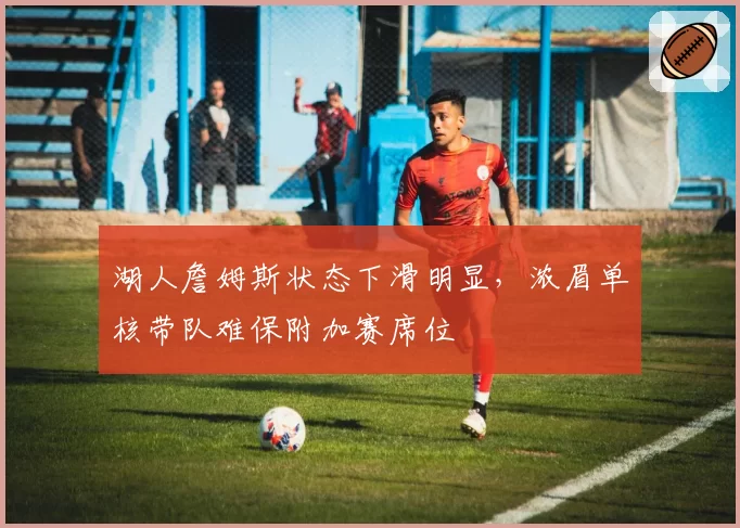 湖人詹姆斯状态下滑明显,浓眉单核带队难保附加赛席位