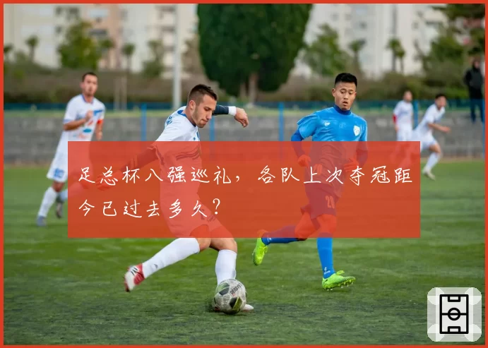足总杯八强巡礼,各队上次夺冠距今已过去多久?