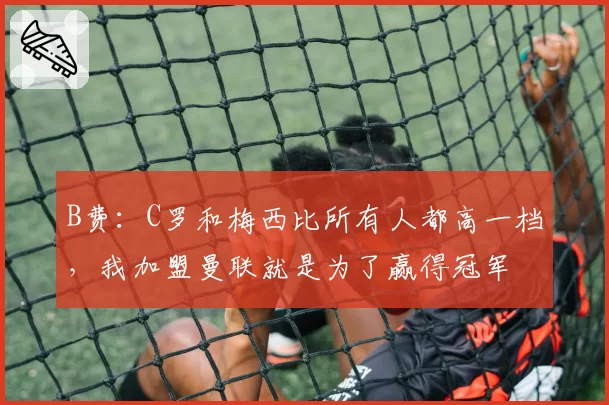 B费：C罗和梅西比所有人都高一档，我加盟曼联就是为了赢得冠军