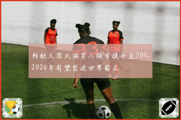 郑钦文若大满贯八强率提升至50%，2026年有望首进世界前五