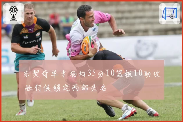 东契奇单季场均35分10篮板10助攻 独行侠锁定西部头名