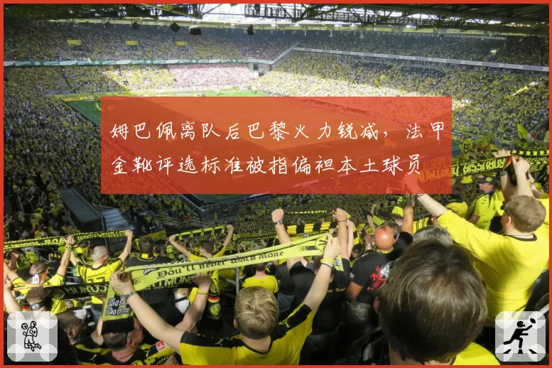 姆巴佩离队后巴黎火力锐减，法甲金靴评选标准被指偏袒本土球员