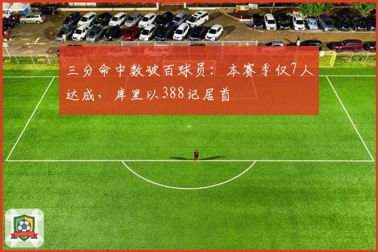 三分命中数破百球员:本赛季仅7人达成,库里以388记居首